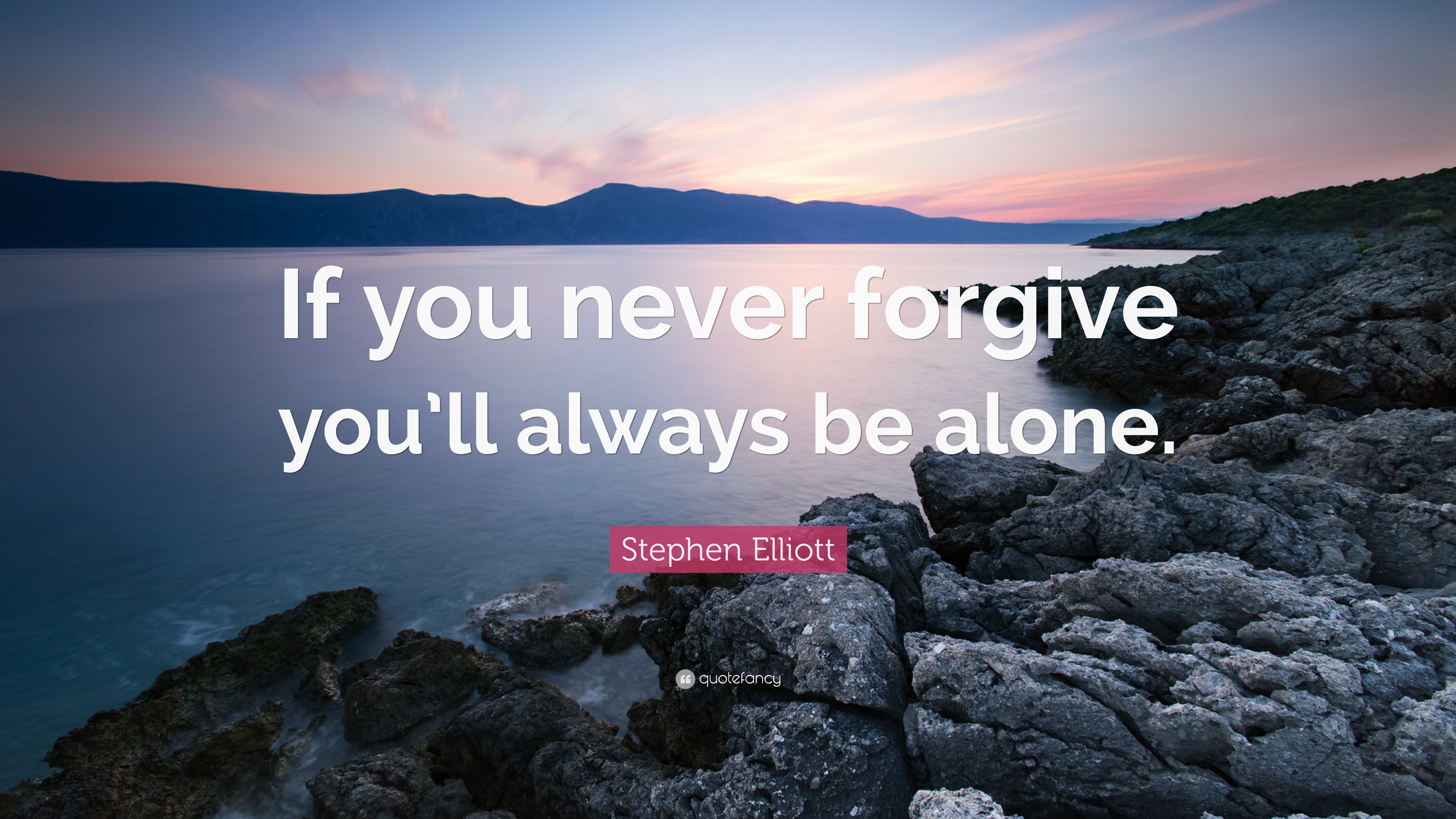 Stephen Elliott Quote: “If you never forgive you'll always be alone ...