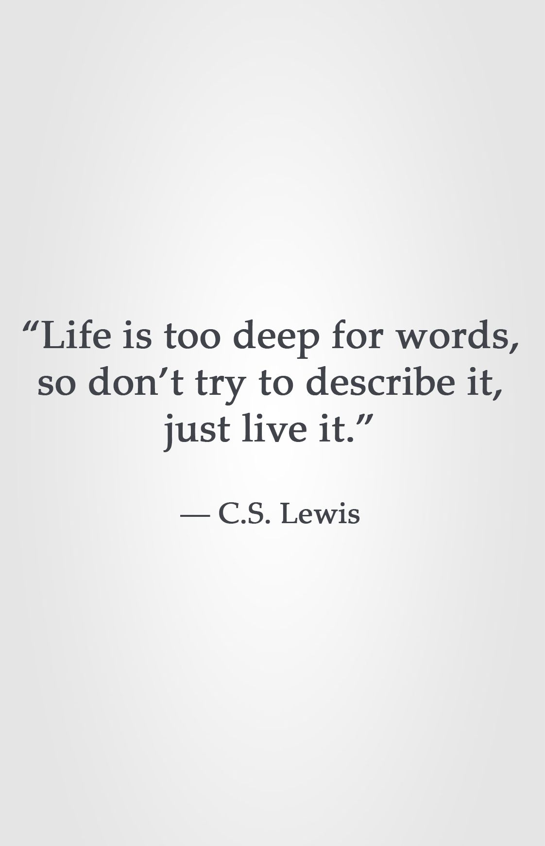 Life is too deep for words, so don't try to describe it, just live ...