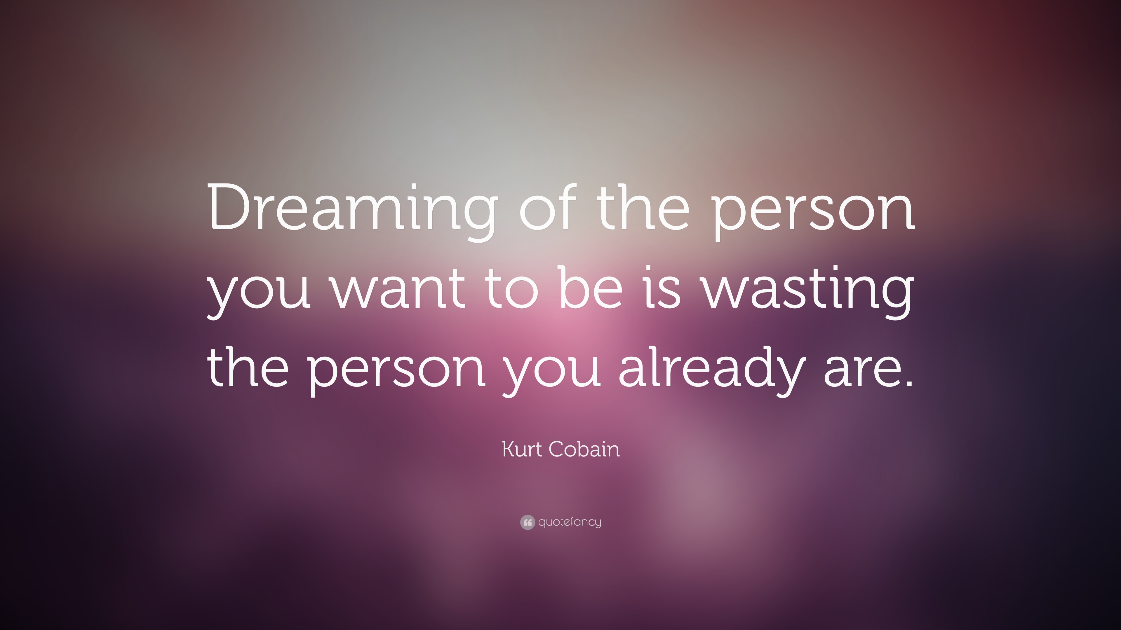 Kurt Cobain Quote: “Dreaming of the person you want to be is wasting ...