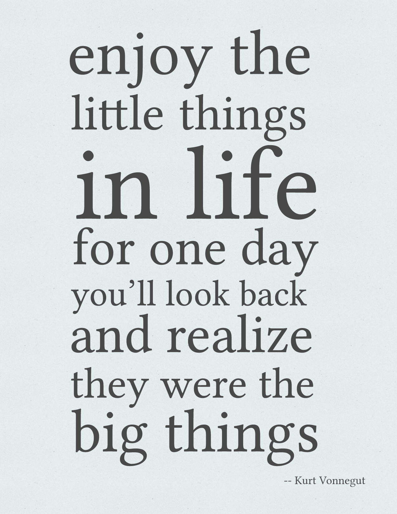 Enjoy the little things in life, for one day you'll look back and ...