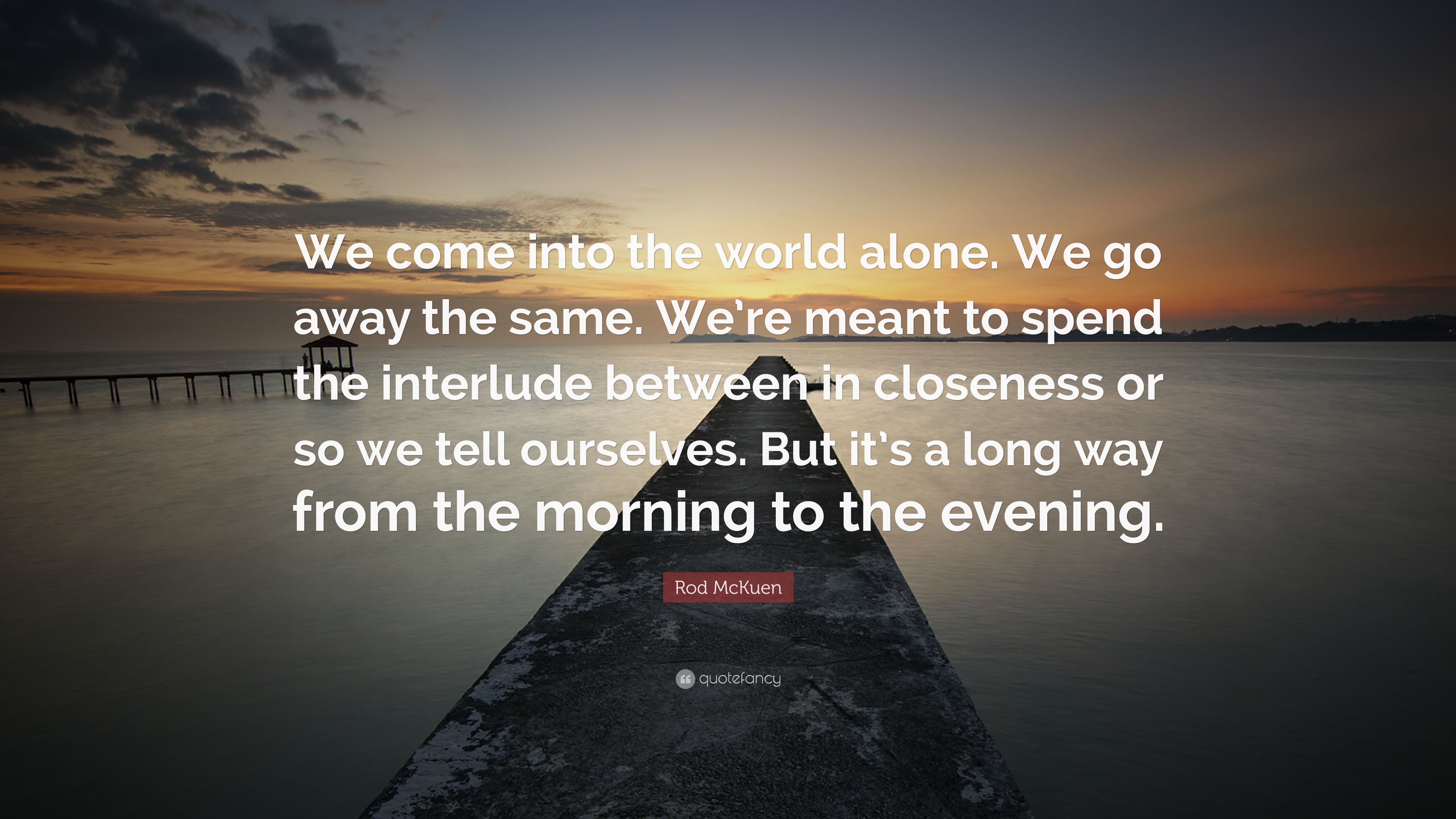 Rod McKuen Quote: “We come into the world alone. We go away the same ...