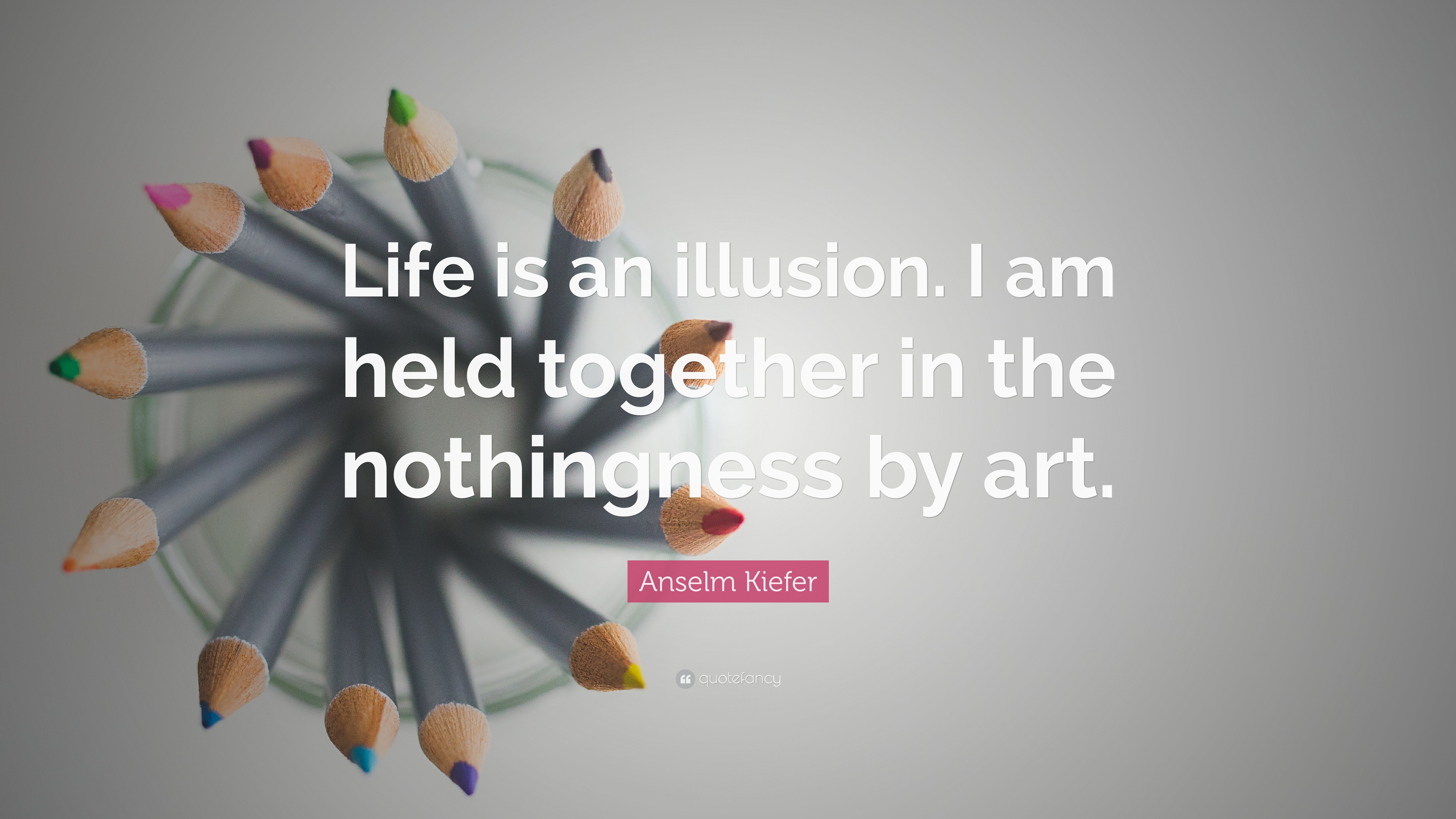 Anselm Kiefer Quote: “Life is an illusion. I am held together in the ...