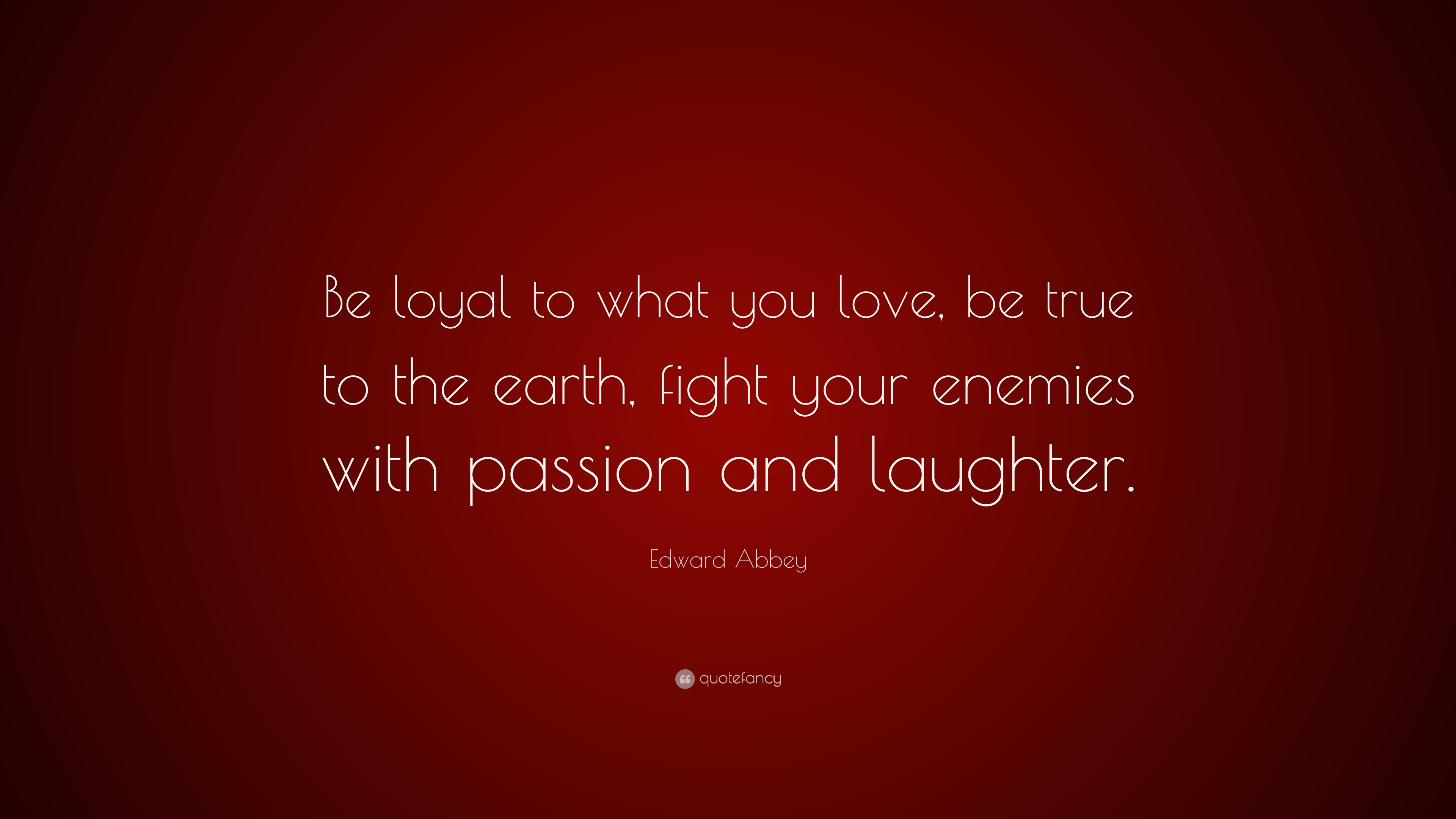 Edward Abbey Quote: “Be loyal to what you love, be true to the earth ...