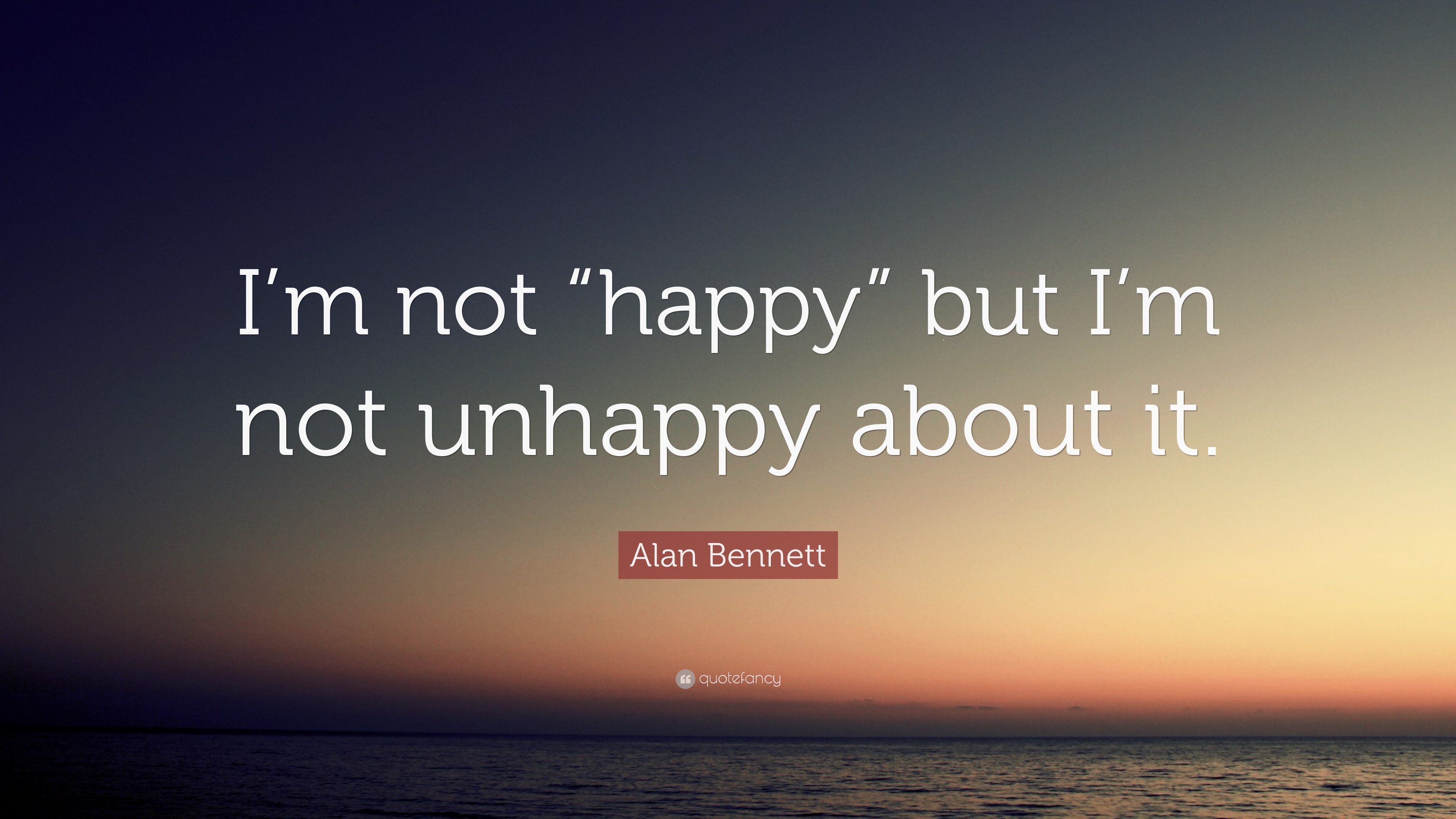 Alan Bennett Quote: “I'm not “happy” but I'm not unhappy about it ...
