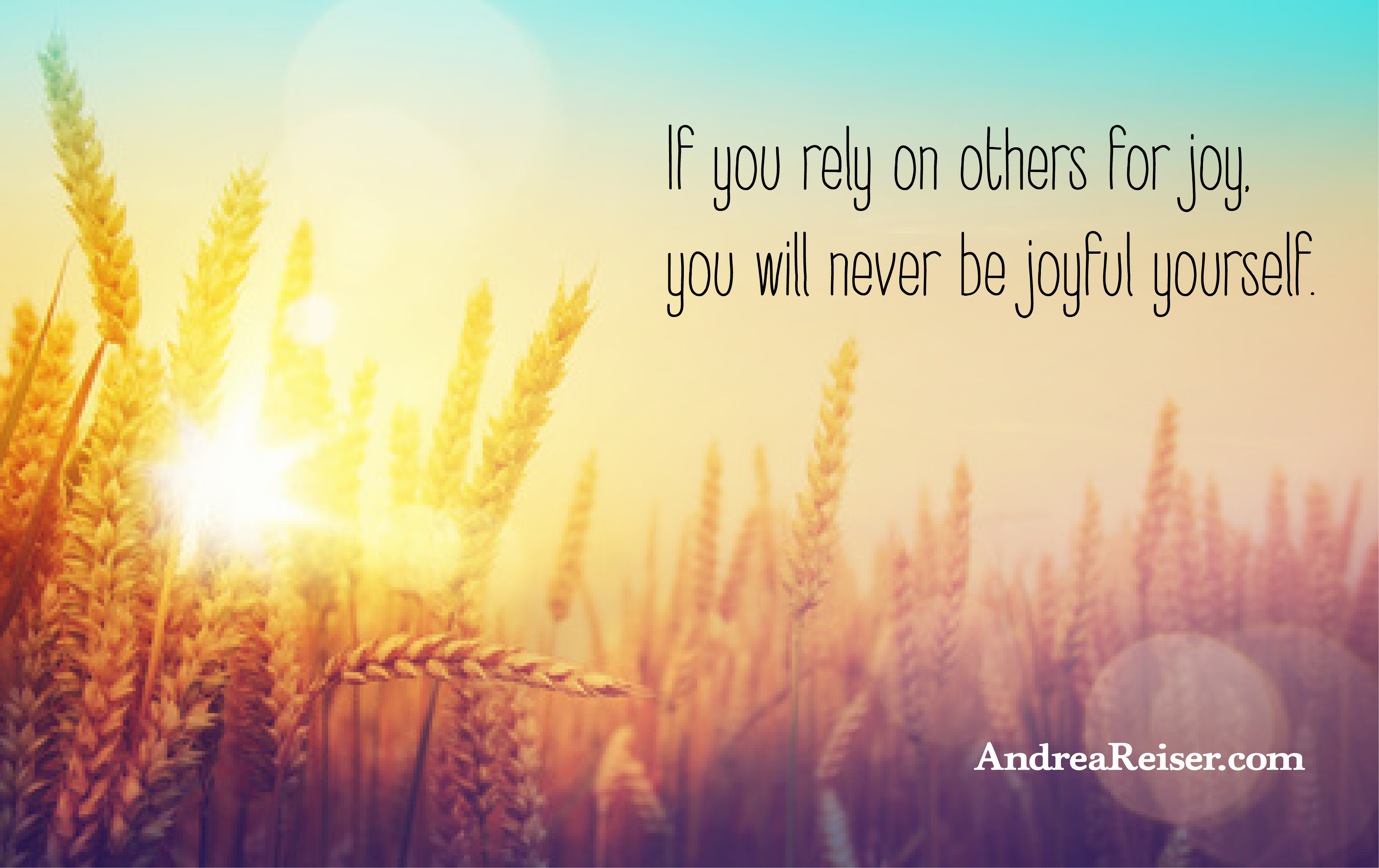 If you rely on others for joy, you will never be joyful yourself ...