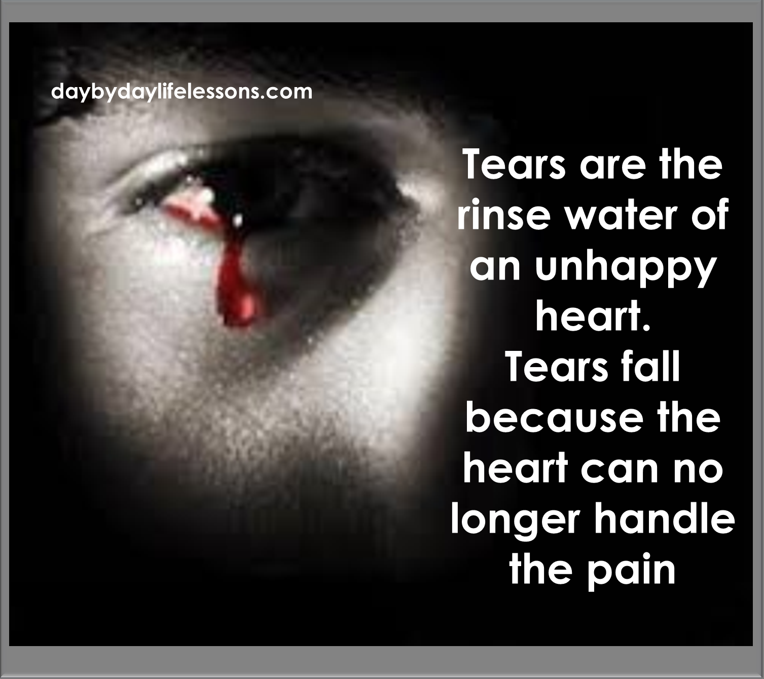 Tears are the rinse water of an unhappy heart ~ Day By Day Life Lessons