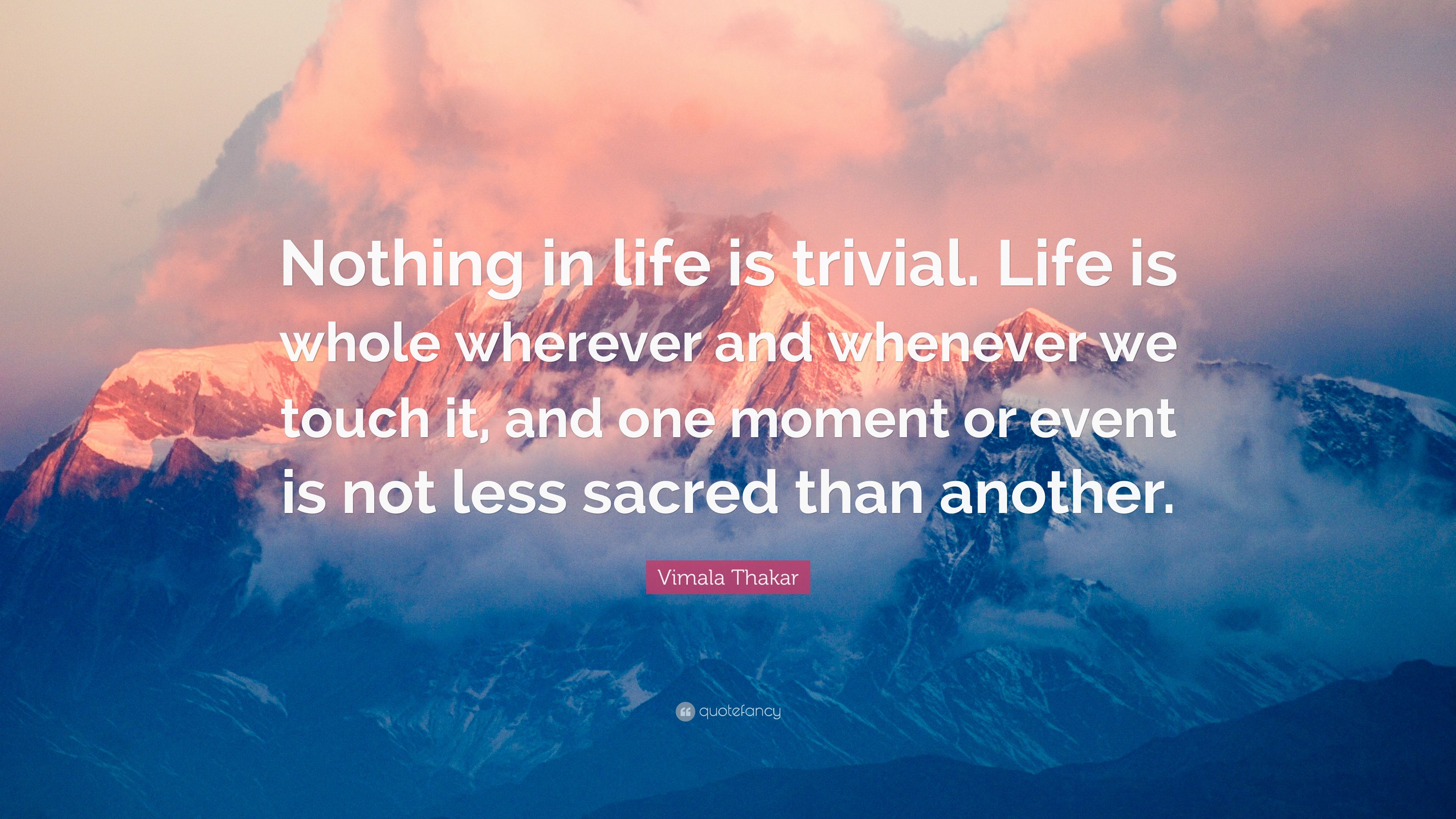 Vimala Thakar Quote: “Nothing in life is trivial. Life is whole ...