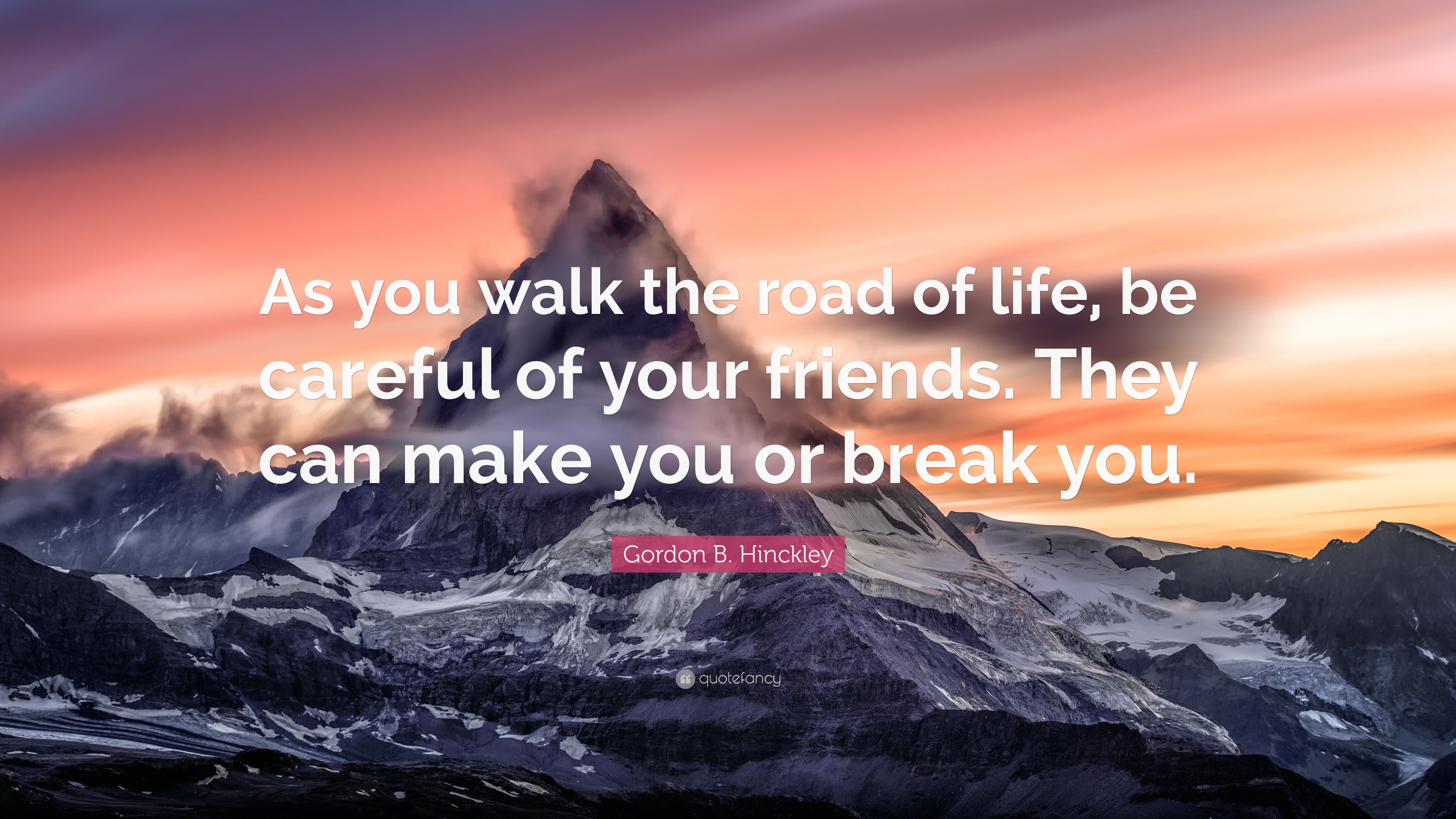 Gordon B. Hinckley Quote: “As you walk the road of life, be careful ...