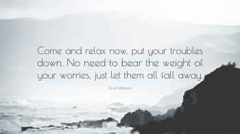 Dave Matthews Quote: “Come and relax now, put your troubles down. No ...